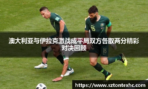 澳大利亚与伊拉克激战成平局双方各取两分精彩对决回顾